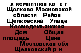 2х комнатная кв. в г.Щелково Московской области › Район ­ Щелковский › Улица ­ Космодемьянская › Дом ­ 21 › Общая площадь ­ 43 › Цена ­ 3 000 000 - Московская обл., Щелковский р-н, Щелково г. Недвижимость » Квартиры продажа   